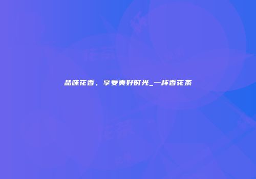 品味花香，享受美好时光_一杯香花茶