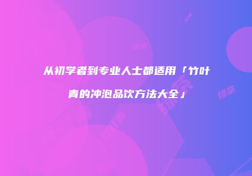 从初学者到专业人士都适用「竹叶青的冲泡品饮方法大全」