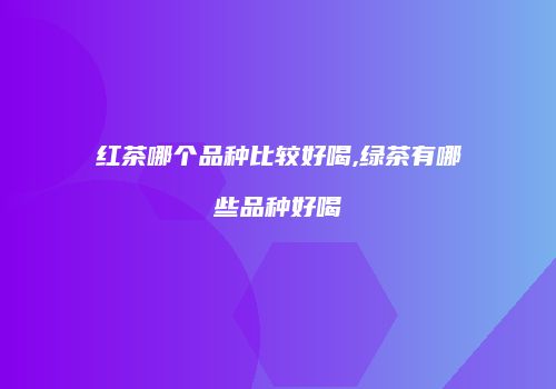 红茶哪个品种比较好喝,绿茶有哪些品种好喝