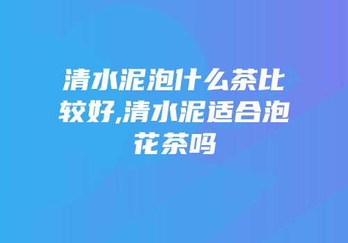 清水泥泡什么茶比较好,清水泥适合泡花茶吗