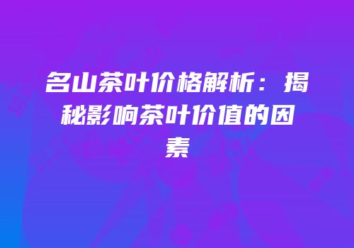 名山茶叶价格解析：揭秘影响茶叶价值的因素
