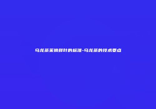 乌龙茶采摘鲜叶的标准-乌龙茶的技术要点