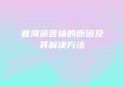 普洱茶苦味的原因及其解决方法