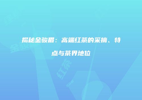 揭秘金骏眉：高端红茶的采摘、特点与茶界地位