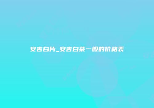 安吉白片_安吉白茶一般的价格表