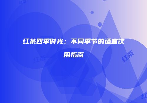 红茶四季时光：不同季节的适宜饮用指南