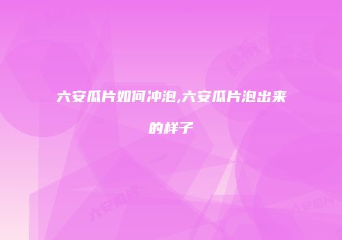 六安瓜片如何冲泡,六安瓜片泡出来的样子