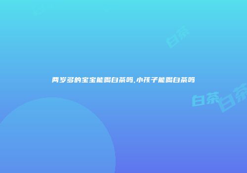 两岁多的宝宝能喝白茶吗,小孩子能喝白茶吗