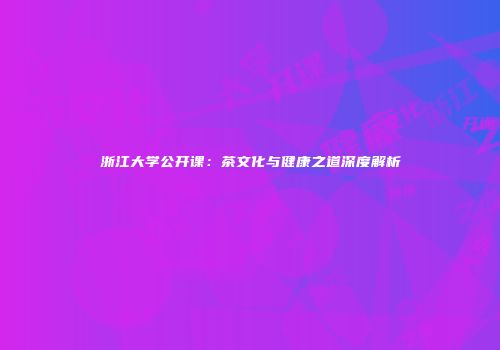 浙江大学公开课：茶文化与健康之道深度解析