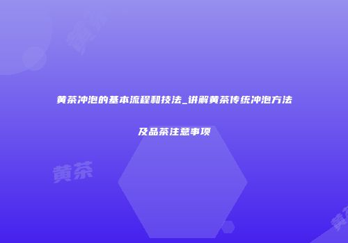 黄茶冲泡的基本流程和技法_讲解黄茶传统冲泡方法及品茶注意事项