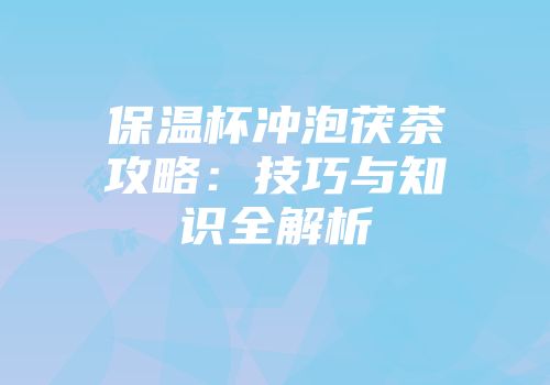 保温杯冲泡茯茶攻略：技巧与知识全解析