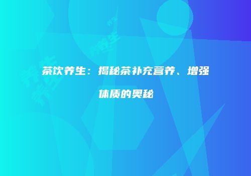 茶饮养生：揭秘茶补充营养、增强体质的奥秘