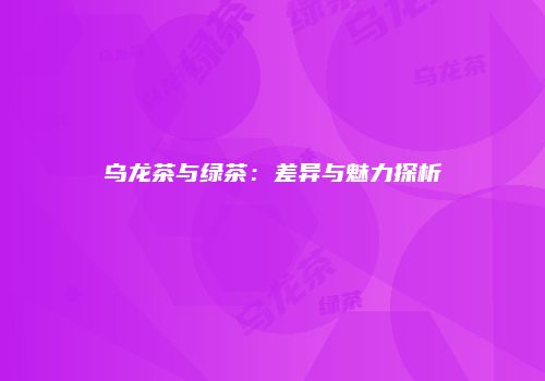 乌龙茶与绿茶：差异与魅力探析