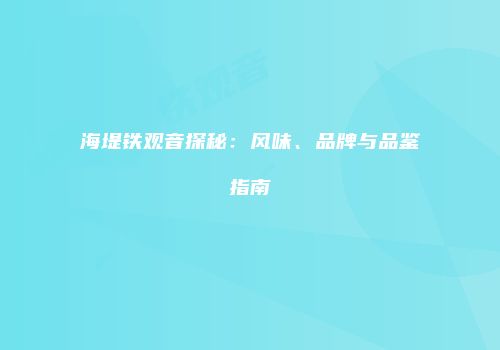 海堤铁观音探秘：风味、品牌与品鉴指南