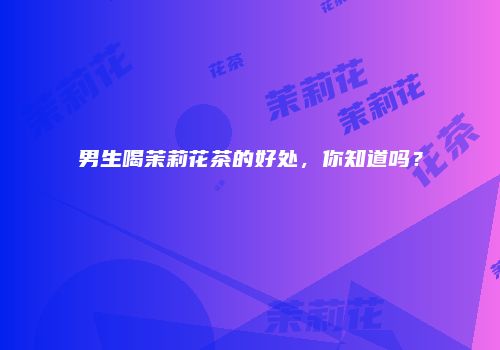 男生喝茉莉花茶的好处，你知道吗？