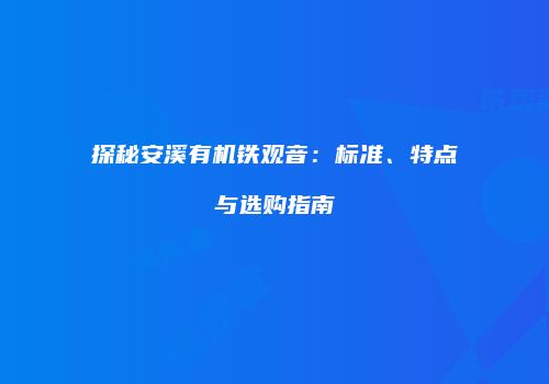 探秘安溪有机铁观音：标准、特点与选购指南