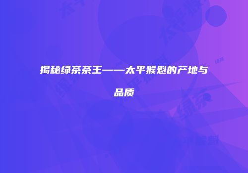 揭秘绿茶茶王——太平猴魁的产地与品质