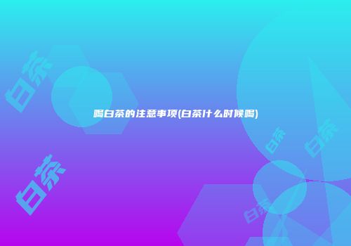 喝白茶的注意事项(白茶什么时候喝)