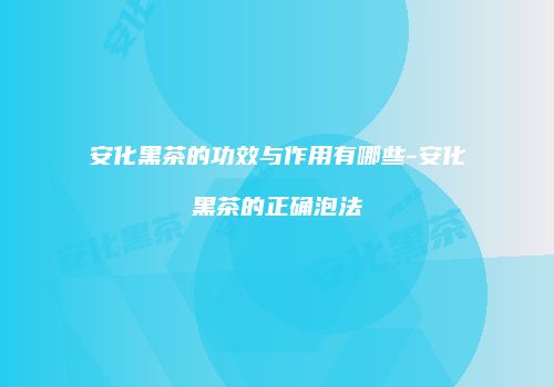 安化黑茶的功效与作用有哪些-安化黑茶的正确泡法