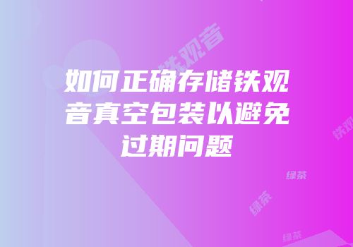 如何正确存储铁观音真空包装以避免过期问题