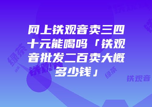 网上铁观音卖三四十元能喝吗「铁观音批发二百卖大概多少钱」