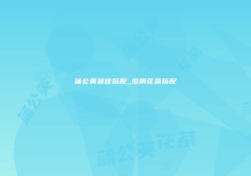 蒲公英最佳搭配_滋阴花茶搭配