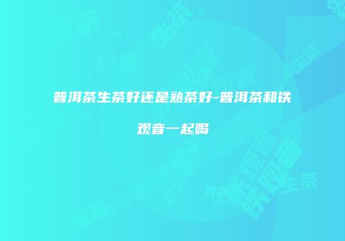 普洱茶生茶好还是熟茶好-普洱茶和铁观音一起喝