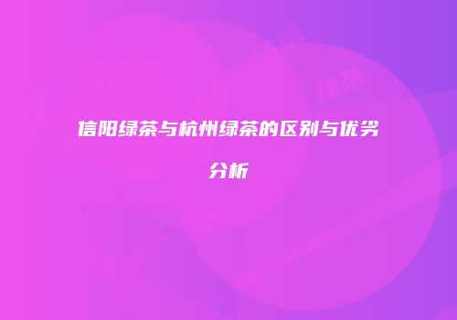 信阳绿茶与杭州绿茶的区别与优劣分析