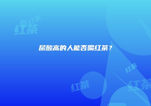 尿酸高的人能否喝红茶？