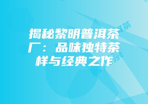 揭秘黎明普洱茶厂：品味独特茶样与经典之作