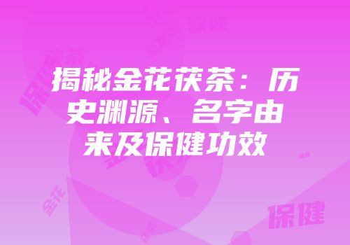 揭秘金花茯茶：历史渊源、名字由来及保健功效