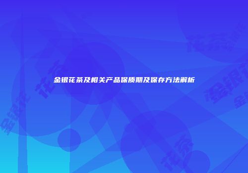 金银花茶及相关产品保质期及保存方法解析
