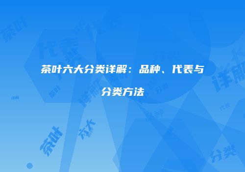 茶叶六大分类详解：品种、代表与分类方法
