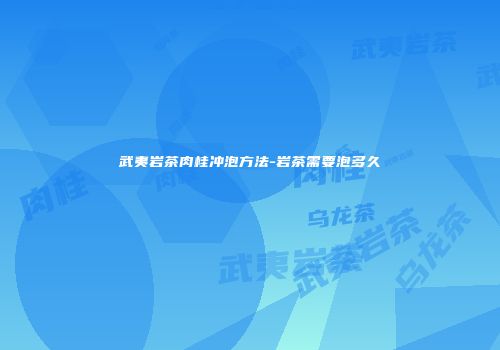 武夷岩茶肉桂冲泡方法-岩茶需要泡多久