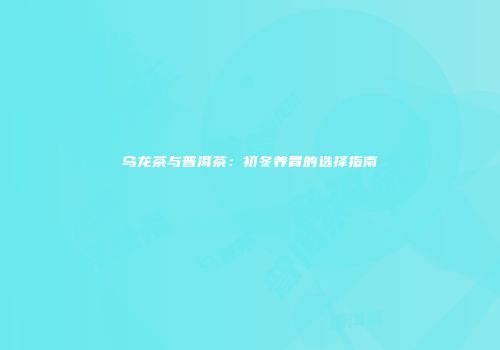乌龙茶与普洱茶：初冬养胃的选择指南