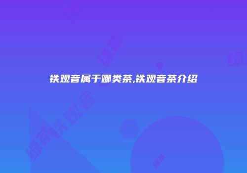铁观音属于哪类茶,铁观音茶介绍