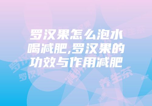 罗汉果怎么泡水喝减肥,罗汉果的功效与作用减肥