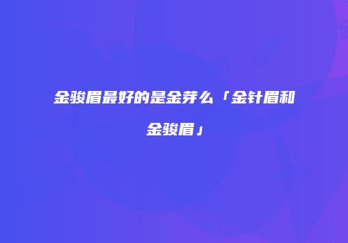 金骏眉最好的是金芽么「金针眉和金骏眉」