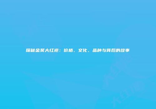 探秘金奖大红袍：价格、文化、品种与背后的故事