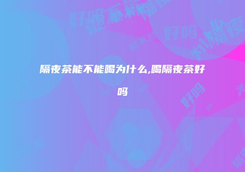 隔夜茶能不能喝为什么,喝隔夜茶好吗