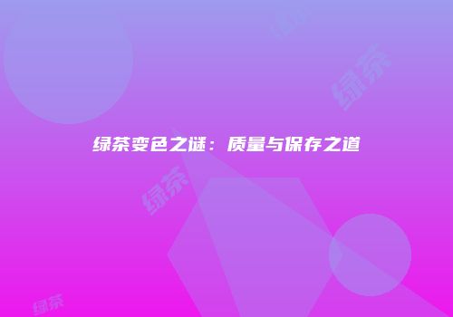 绿茶变色之谜：质量与保存之道