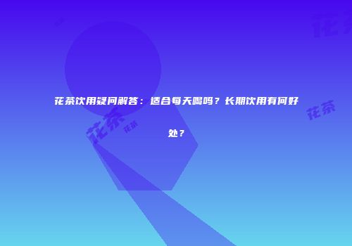 花茶饮用疑问解答：适合每天喝吗？长期饮用有何好处？