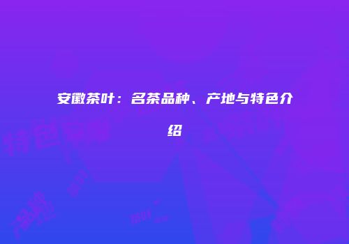 安徽茶叶：名茶品种、产地与特色介绍