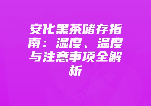 安化黑茶储存指南：湿度、温度与注意事项全解析