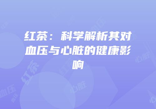 红茶：科学解析其对血压与心脏的健康影响
