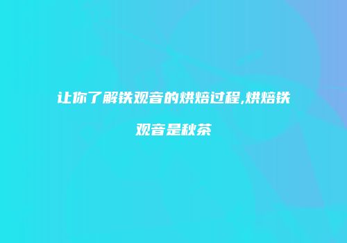 让你了解铁观音的烘焙过程,烘焙铁观音是秋茶