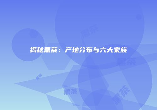 揭秘黑茶：产地分布与六大家族
