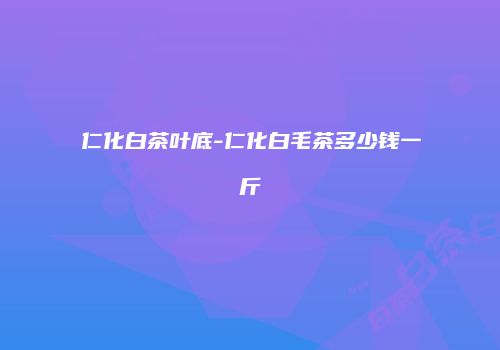 仁化白茶叶底-仁化白毛茶多少钱一斤