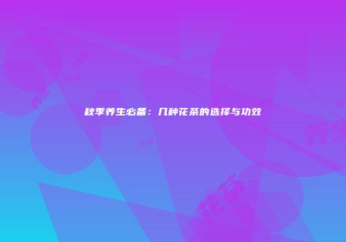 秋季养生必备：几种花茶的选择与功效