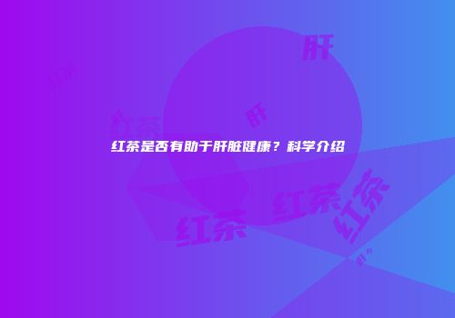 红茶是否有助于肝脏健康？科学介绍